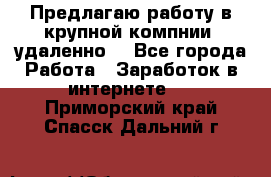 Предлагаю работу в крупной компнии (удаленно) - Все города Работа » Заработок в интернете   . Приморский край,Спасск-Дальний г.